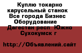 Куплю токарно-карусельный станок - Все города Бизнес » Оборудование   . Дагестан респ.,Южно-Сухокумск г.